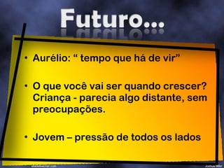 Aurélio: “ tempo que há de vir” O que você vai ser quando crescer? Criança - parecia algo distante, sem preocupações. Jovem – pressão de todos os lados 