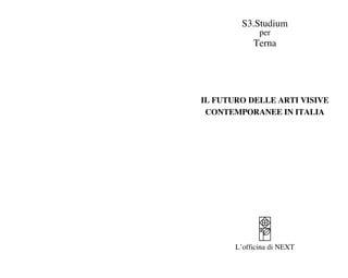 S3.Studium
              per
            Terna




IL FUTURO DELLE ARTI VISIVE
 CONTEMPORANEE IN ITALIA




       L’officina di NEXT
 