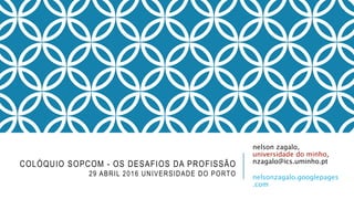 nelson zagalo,
universidade do minho,
nzagalo@ics.uminho.pt
nelsonzagalo.googlepages
.com
COLÓQUIO SOPCOM - OS DESAFIOS DA PROFISSÃO
29 ABRIL 2016 UNIVERSIDADE DO PORTO
 