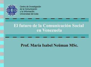 El futuro de la Comunicación Social  en Venezuela Prof. María Isabel Neüman MSc. Centro de Investigación de la Comunicación y la Información   Universidad del Zulia 