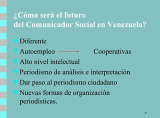 ¿Cómo será el futuro  del Comunicador Social en Venezuela? Diferente Autoempleo  Cooperativas Alto nivel intelectual Periodismo de análisis e interpretación Dar paso al periodismo ciudadano Nuevas formas de organización periodísticas. 
