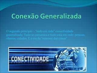 O segundo principio – “tudo em rede” conectividade generalizada. Tudo se comunica e tudo está em rede: pessoas, objetos, cidades. É a era da “internet das coisas” 