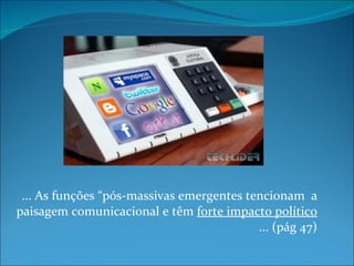 ... As funções “pós-massivas emergentes tencionam  a paisagem comunicacional e têm  forte impacto político  ... (pág 47) 