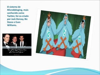 O sistema de Microbbloging, mais conhecido como Twitter, foi co-criado por Jack Dorsey, Biz Stone e Evan Williams. 