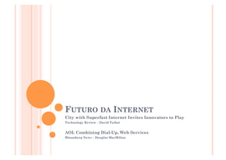 FUTURO DA INTERNET
City with Superfast Internet Invites Innovators to Play
Technology Review – David Taibot


AOL Combining Dial-Up, Web Services
Bloomberg News – Douglas MacMilian
 
