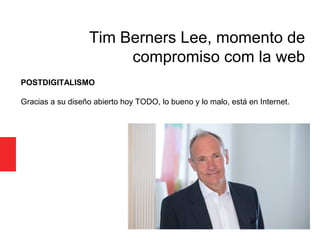POSTDIGITALISMO
Gracias a su diseño abierto hoy TODO, lo bueno y lo malo, está en Internet.
Tim Berners Lee, momento de
co...