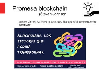 Promesa blockchain
(Steven Johnson)
William Gibson, “El futuro ya está aquí, solo que no lo suficientemente
distribuido“
 