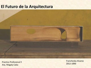 Francheska Alvarez
2012-1890
El Futuro de la Arquitectura
Practica Profesional ll
Arq. Magaly Caba
 