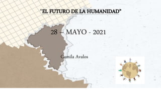 “EL FUTURO DE LA HUMANIDAD”
28 – MAYO - 2021
Camila Avalos
 