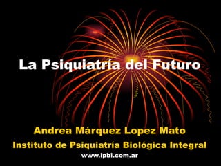La Psiquiatría del Futuro Andrea Márquez Lopez Mato Instituto de Psiquiatría Biológica Integral  www.ipbi.com.ar 