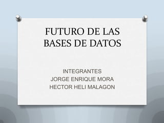 FUTURO DE LAS
BASES DE DATOS
INTEGRANTES
JORGE ENRIQUE MORA
HECTOR HELI MALAGON
 