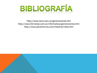 http://www.iacvt.com.ar/generaciones.htm
http://www.formarse.com.ar/informatica/generaciones.htm
http://www.perantivirus.com/historia/index.htm
 