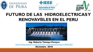 FUTURO DE LAS HIDROELECTRICASY
RENOVAVBLES EN EL PERU
Ing. Roberto Tamayo Pereyra
https://www.linkedin.com/in/roberto-carlos-tamayo-pereyra-64499339/
Diciembre 2019
 