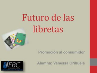 Futuro de las
libretas
Promoción al consumidor
Alumna: Vanessa Orihuela
 