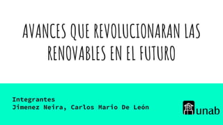 AVANCES QUE REVOLUCIONARAN LAS
RENOVABLES EN EL FUTURO
Integrantes
Jimenez Neira, Carlos Mario De León
 