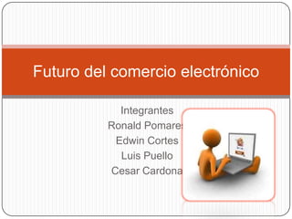Futuro del comercio electrónico

            Integrantes
          Ronald Pomares
           Edwin Cortes
            Luis Puello
          Cesar Cardona
 