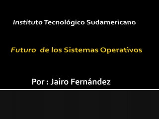 Instituto Tecnológico Sudamericano Futuro  de los Sistemas Operativos Por : Jairo Fernández 