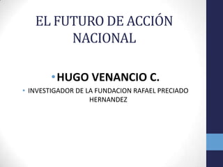 EL FUTURO DE ACCIÓN
NACIONAL
• HUGO VENANCIO C.
• INVESTIGADOR DE LA FUNDACION RAFAEL PRECIADO
HERNANDEZ

 