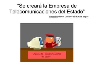 “ Se creará la Empresa de Telecomunicaciones del Estado” Verdadero  Plan de Gobierno de Humala, pag.85 