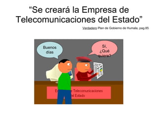 “ Se creará la Empresa de Telecomunicaciones del Estado” Verdadero  Plan de Gobierno de Humala, pag.85 Buenos días Sí, ¿Qué quiere? 