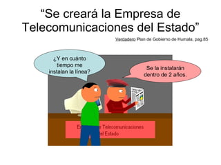 “ Se creará la Empresa de Telecomunicaciones del Estado” Verdadero  Plan de Gobierno de Humala, pag.85 ¿Y en cuánto tiempo me instalan la línea? Se la instalarán dentro de 2 años. 