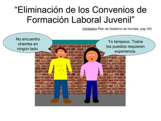 “ Eliminación de los Convenios de Formación Laboral Juvenil” Verdadero  Plan de Gobierno de Humala, pag.183 No encuentro chamba en ningún lado. Yo tampoco. Todos los puestos requieren experiencia. 