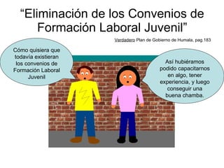“ Eliminación de los Convenios de Formación Laboral Juvenil” Verdadero  Plan de Gobierno de Humala, pag.183 Cómo quisiera que todavía existieran los convenios de Formación Laboral Juvenil Así hubiéramos podido capacitarnos en algo, tener experiencia, y luego conseguir una buena chamba. 