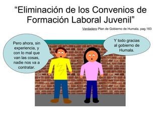 “ Eliminación de los Convenios de Formación Laboral Juvenil” Verdadero  Plan de Gobierno de Humala, pag.183 Pero ahora, sin experiencia, y con lo mal que van las cosas, nadie nos va a contratar. Y todo gracias al gobierno de Humala. 