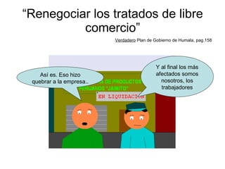 “ Renegociar los tratados de libre comercio” Verdadero  Plan de Gobierno de Humala, pag.158 Y al final los más afectados somos nosotros, los trabajadores Así es. Eso hizo quebrar a la empresa.. 