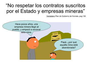 “ No respetar los contratos suscritos por el Estado y empresas mineras” Verdadero  Plan de Gobierno de Humala, pag.136 Papá, ¿por qué aquella mina está abandonada? Hace pocos años, una empresa minera llegó al pueblo, y empezó a excavar esta mina. 