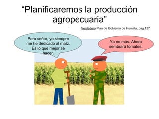 “ Planificaremos la producción agropecuaria” Verdadero  Plan de Gobierno de Humala, pag.127 Ya no más. Ahora sembrará tomates. Pero señor, yo siempre me he dedicado al maíz. Es lo que mejor sé hacer. 
