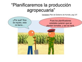 “ Planificaremos la producción agropecuaria” Verdadero  Plan de Gobierno de Humala, pag.127 Pues los planificadores estatales quieren que se planten tomates, y así se hará. ¿Por qué? Eso es injusto, esta mi tierra… 