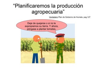 “ Planificaremos la producción agropecuaria” Verdadero  Plan de Gobierno de Humala, pag.127 Deje de quejarse o si no le expropiamos su tierra. Y ahora, póngase a plantar tomates. 