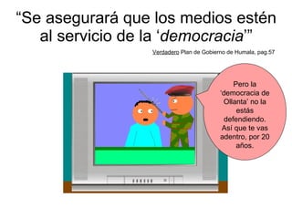 “ Se asegurará que los medios estén al servicio de la ‘ democracia ’” Verdadero  Plan de Gobierno de Humala, pag.57 Pero la ‘democracia de Ollanta’ no la estás defendiendo. Así que te vas adentro, por 20 años. 