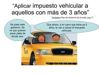 “ Aplicar  impuesto vehicular a aquellos con más de 3 años” Verdadero  Plan de Gobierno de Humala, pag.71 Que ahora, a mi carro que tiene ya 5 años, le van a clavar el impuesto vehicular. Se pasa este gobierno. Se ve que quieren sacar plata de donde sea. 