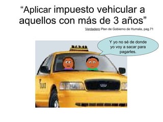 “ Aplicar  impuesto vehicular a aquellos con más de 3 años” Verdadero  Plan de Gobierno de Humala, pag.71 Y yo no sé de donde yo voy a sacar para pagarles. 
