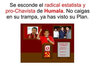 Se esconde el  radical estatista y pro-Chavista  de  Humala . No caigas en su trampa, ya has visto su Plan. 