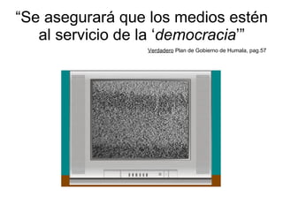 “ Se asegurará que los medios estén al servicio de la ‘ democracia ’” Verdadero  Plan de Gobierno de Humala, pag.57 