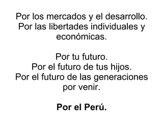 Por los mercados y el desarrollo. Por las libertades individuales y económicas. Por tu futuro. Por el futuro de tus hijos. Por el futuro de las generaciones por venir. Por el Perú. 