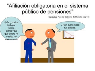 “ Afiliación obligatoria en el sistema público de pensiones” Verdadero  Plan de Gobierno de Humala, pag.173 ¿Han aumentado tus gastos? Jefe, ¿podría trabajar horas extras? Es que ahora mi sueldo no me alcanza 
