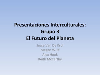   Presentaciones Interculturales: Grupo 3 El Futuro del Planeta Jesse Van De Krol Megan Wulf Alex Hook Keith McCarthy 