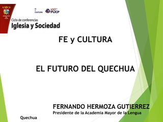 FE y CULTURA
EL FUTURO DEL QUECHUA
FERNANDO HERMOZA GUTIERREZ
Presidente de la Academia Mayor de la Lengua
Quechua
 