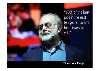Thomas Frey
“60% of the best
jobs in the next
ten years haven’t
been invented
yet.”
 