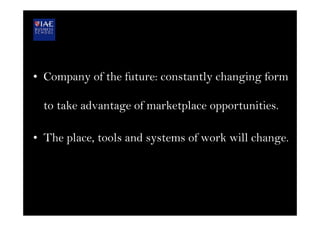 •  Company of the future: constantly changing form
to take advantage of marketplace opportunities.
•  The place, tools and systems of work will change.
 