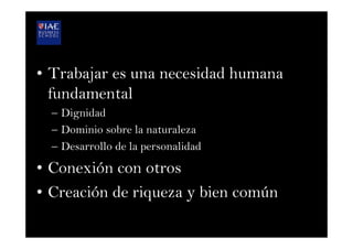 •  Trabajar es una necesidad humana
fundamental
–  Dignidad
–  Dominio sobre la naturaleza
–  Desarrollo de la personalidad
•  Conexión con otros
•  Creación de riqueza y bien común
 