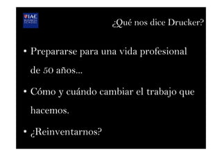 ¿Qué nos dice Drucker?
•  Prepararse para una vida profesional
de 50 años...
•  Cómo y cuándo cambiar el trabajo que
hacemos.
•  ¿Reinventarnos?
 
