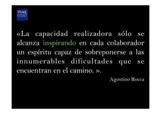 «La capacidad realizadora sólo se
alcanza inspirando en cada colaborador
un espíritu capaz de sobreponerse a las
innumerables dificultades que se
encuentran en el camino. ».
Agostino Rocca
 