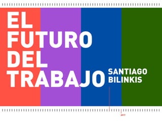 EL
FUTURO
DEL
TRABAJO
SANTIAGO
BILINKIS
2017
 
