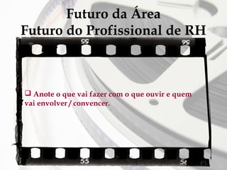 Futuro da Área
Futuro do Profissional de RH

 Anote o que vai fazer com o que ouvir e quem
vai envolver / convencer.

 