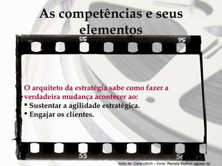 As competências e seus
elementos

O arquiteto da estratégia sabe como fazer a
verdadeira mudança acontecer ao:
 Sustentar a agilidade estratégica.
 Engajar os clientes.

texto de: Dave Ulrich – fonte: Revista Melhor, agosto de

 